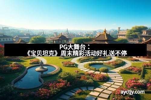 PG大舞台：《宝贝坦克》周末精彩活动好礼送不停