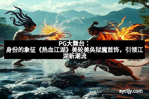 PG大舞台：身份的象征《热血江湖》美轮美奂狱魔首饰，引领江湖新潮流