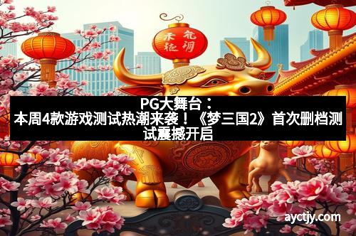 PG大舞台：本周4款游戏测试热潮来袭！《梦三国2》首次删档测试震撼开启