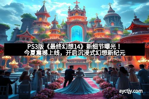 PS3版《最终幻想14》新细节曝光！今夏震撼上线，开启沉浸式幻想新纪元