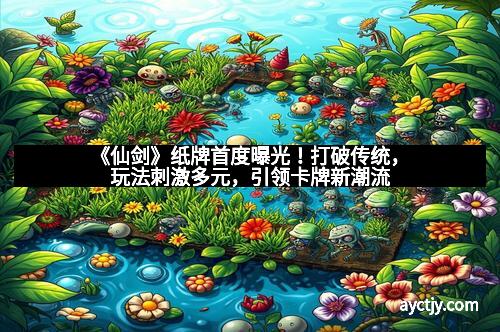《仙剑》纸牌首度曝光！打破传统，玩法刺激多元，引领卡牌新潮流
